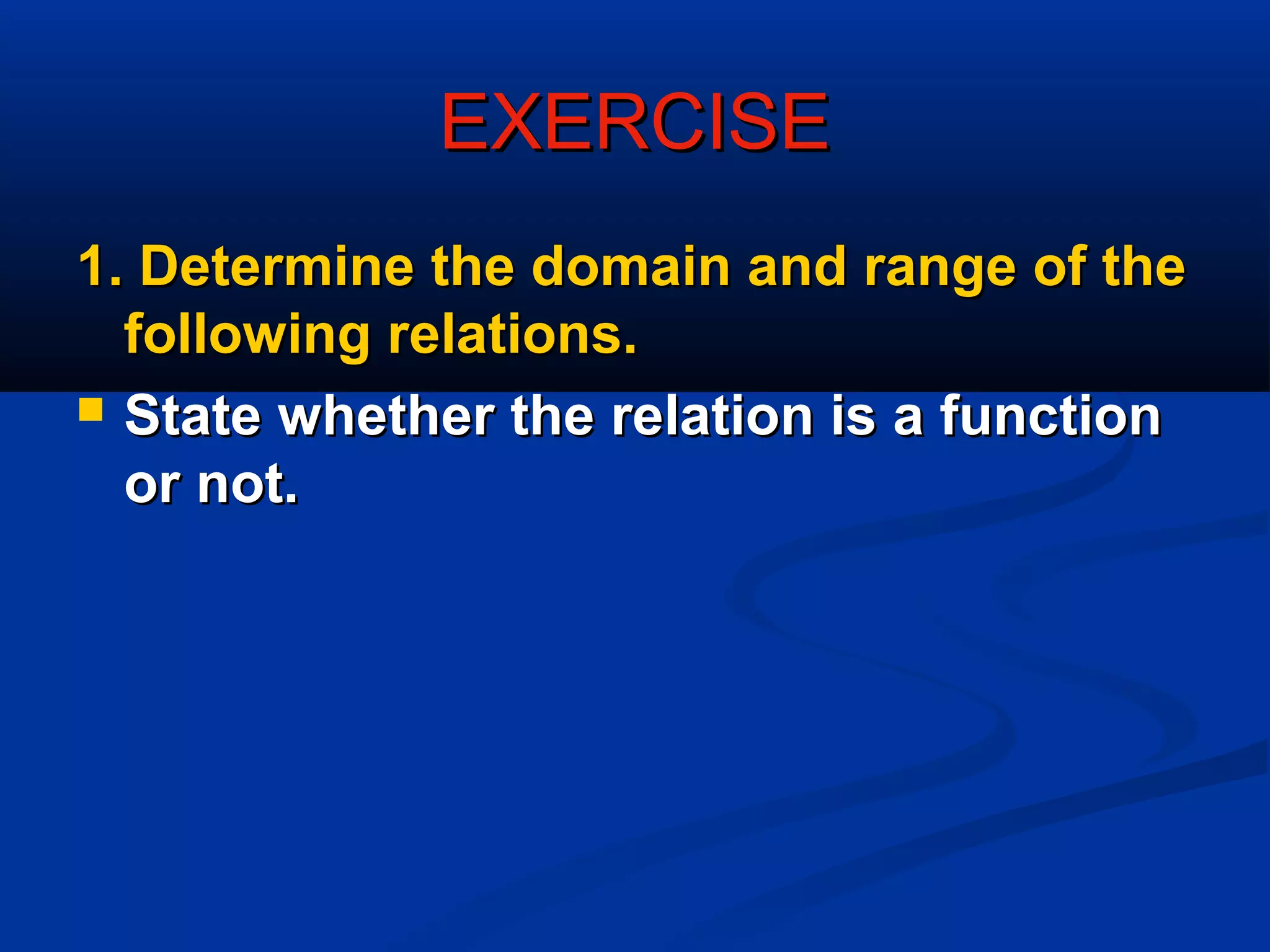 EXERCISEEXERCISE
1. Determine the domain and range of the1. Determine the domain and range of the
following relations.following relations.
 State whether the relation is a functionState whether the relation is a function
or not.or not.
 
