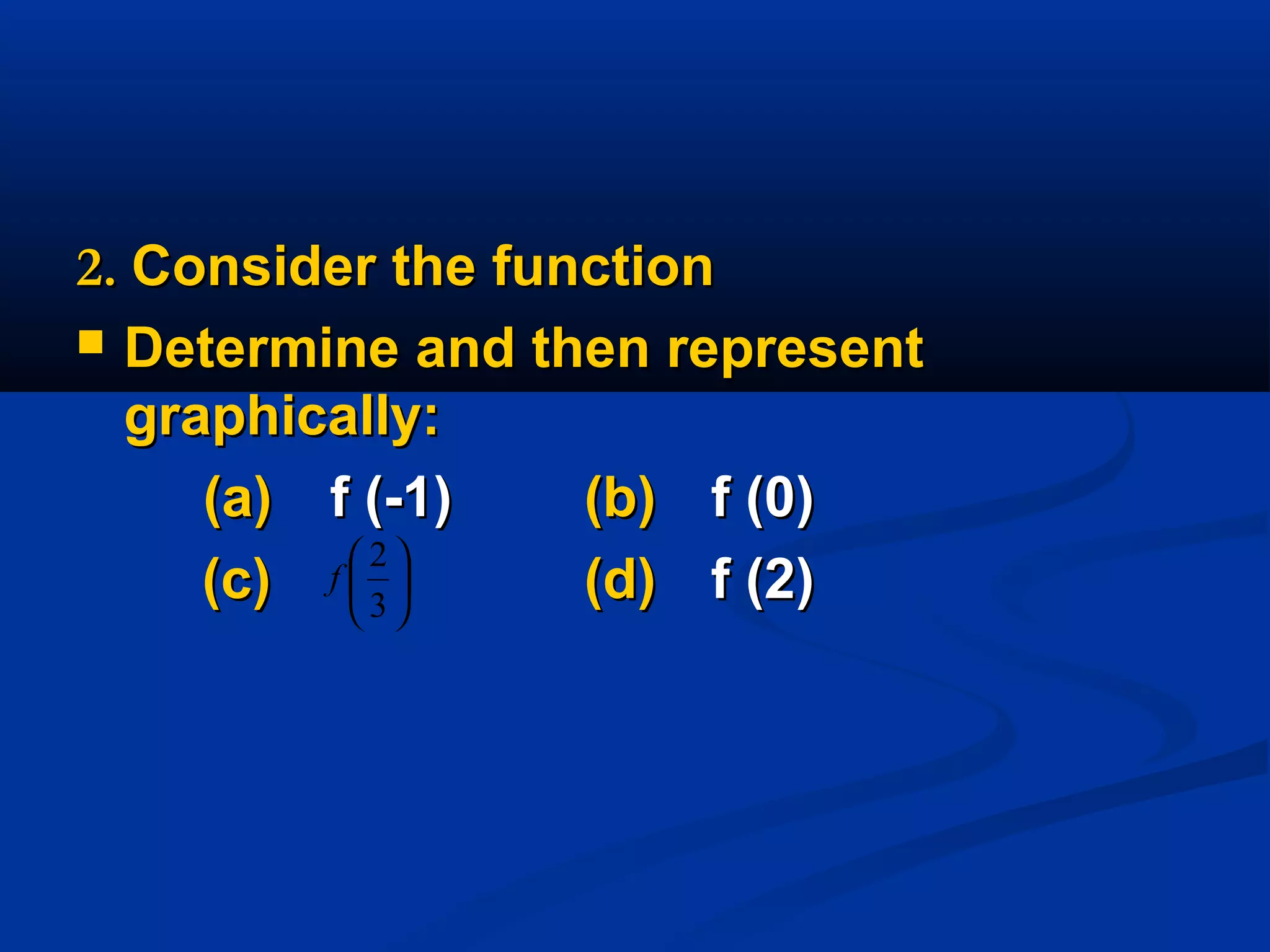 2.2. Consider the functionConsider the function
 Determine and then representDetermine and then represent
graphically:graphically:
(a)(a) f (-1)f (-1) (b)(b) f (0)f (0)
(c)(c) (d)(d) f (2)f (2)





3
2
f
 