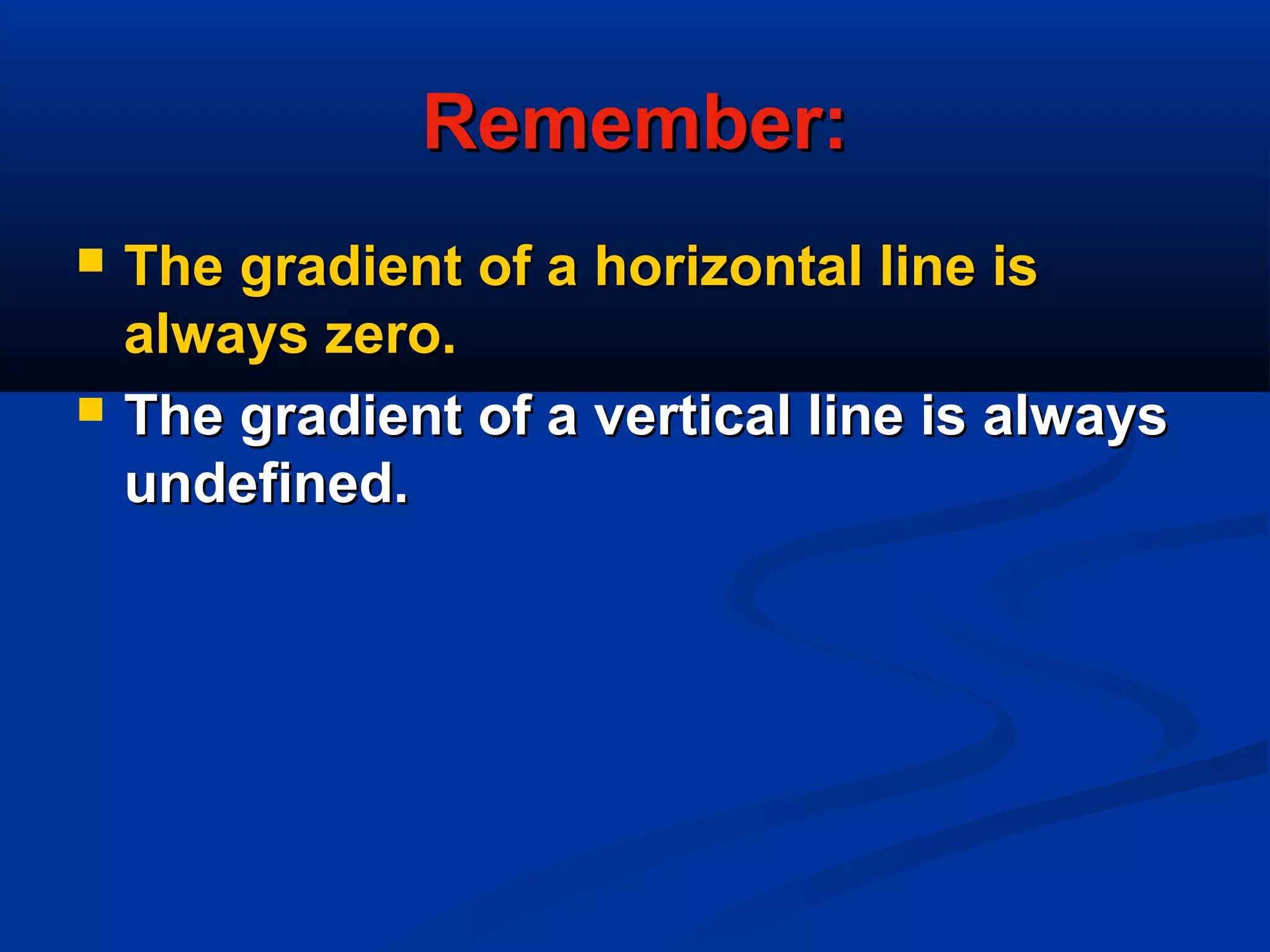Remember:Remember:
 The gradient of a horizontal line isThe gradient of a horizontal line is
always zero.always zero.
 The gradient of a vertical line is alwaysThe gradient of a vertical line is always
undefined.undefined.
 