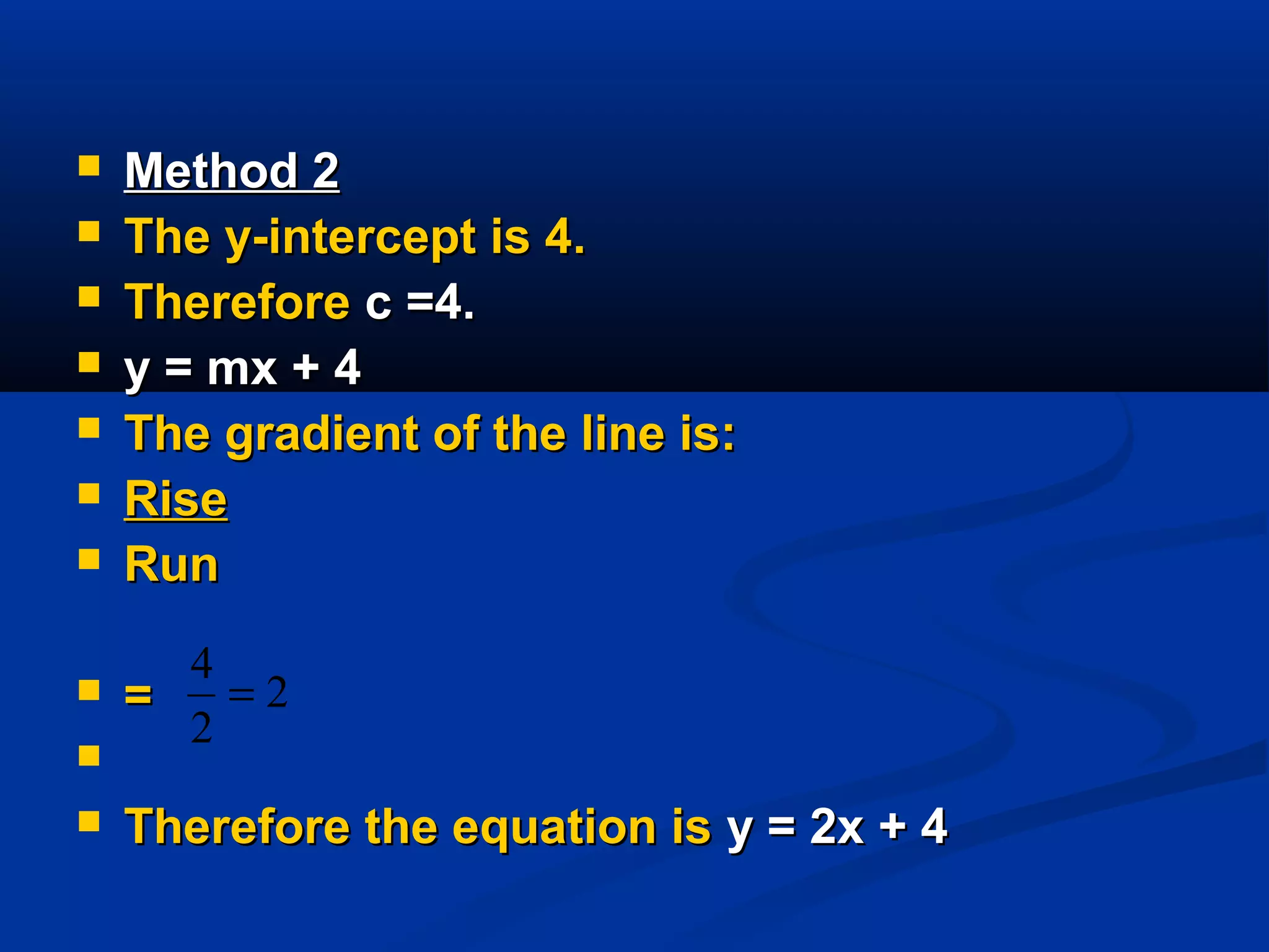  Method 2Method 2
 The y-intercept is 4.The y-intercept is 4.
 ThereforeTherefore c =4.c =4.
 y = mx + 4y = mx + 4
 The gradient of the line is:The gradient of the line is:
 RiseRise
 RunRun
 ==

 Therefore the equation isTherefore the equation is y = 2x + 4y = 2x + 4
2
2
4
=
 
