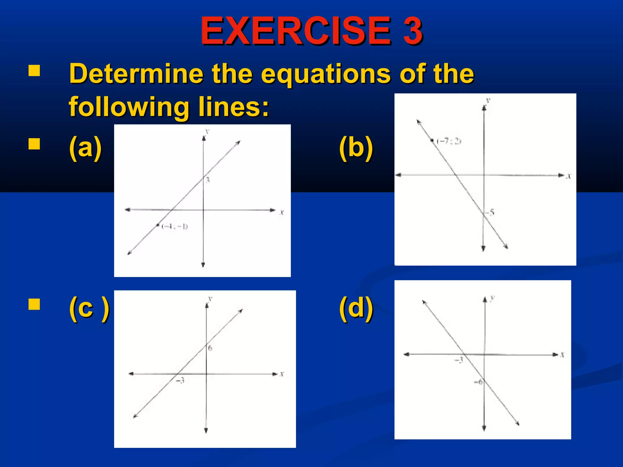 EXERCISE 3EXERCISE 3
 Determine the equations of theDetermine the equations of the
following lines:following lines:
 (a)(a) (b)(b)
 (c )(c ) (d)(d)
 