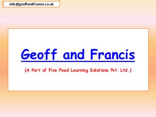 Geoff and Francis
(A Part of Five Feed Learning Solutions Pvt. Ltd.)
info@geoffandfrancis.co.uk
 