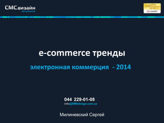 e-commerce тренды
электронная коммерция - 2014
044 229-01-08
info@SMSdesign.com.ua
Милиневский Сергей
 