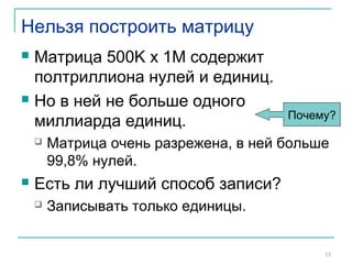 Нельзя построить матрицу
 Матрица 500K x 1M содержит
полтриллиона нулей и единиц.
 Но в ней не больше одного
миллиарда единиц.
 Матрица очень разрежена, в ней больше
99,8% нулей.
 Есть ли лучший способ записи?
 Записывать только единицы.
13
Почему?
Sec. 1.1
 