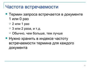 Частота встречаемости
 Термин запроса встречается в документе
1 или 0 раз
 2 или 1 раз
 3 или 2 раза, и т.д.
 Обычно, чем больше, тем лучше
 Нужно хранить в индексе частоту
встречаемости термина для каждого
документа
32
 