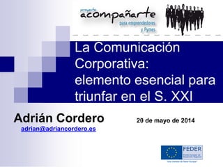 La Comunicación
Corporativa:
elemento esencial para
triunfar en el S. XXI
Adrián Cordero
adrian@adriancordero.es
20 de mayo de 2014
 