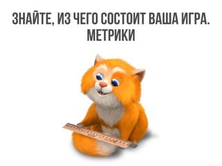 Знайте, из чего состоит ваша игра.
Метрики
 