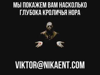 Мы покажем вам насколько
глубока кроличья нора
viktor@nikaent.com
 