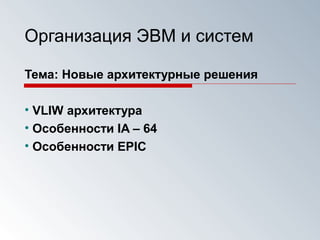 Организация ЭВМ и систем
Тема: Новые архитектурные решения
• VLIW архитектура
• Особенности IA – 64
• Особенности EPIC
 