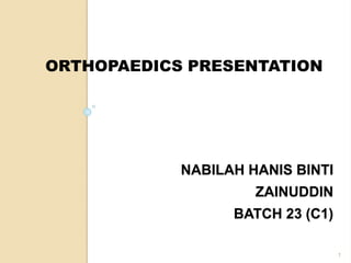 NABILAH HANIS BINTI
ZAINUDDIN
BATCH 23 (C1)
ORTHOPAEDICS PRESENTATION
1
 
