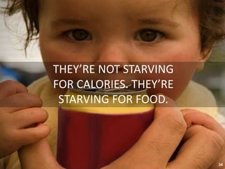 THEY’RE NOT STARVING
FOR CALORIES. THEY’RE
STARVING FOR FOOD.
34
 