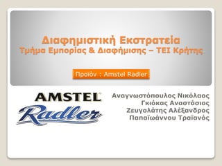 Διαφημιστική Εκστρατεία
Τμήμα Εμπορίας & Διαφήμισης – ΤΕΙ Κρήτης
Αναγνωστόπουλος Νικόλαος
Γκιόκας Αναστάσιος
Ζευγολάτης Αλέξανδρος
Παπαϊωάννου Τραϊανός
Προϊόν : Amstel Radler
 