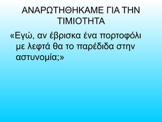 ΑΝΑΡΩΤΗΘΗΚΑΜΕ ΓΙΑ ΤΗΝ
ΤΙΜΙΟΤΗΤΑ
«Εγώ, αν έβρισκα ένα πορτοφόλι
με λεφτά θα το παρέδιδα στην
αστυνομία;»
 