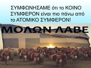 ΣΥΜΦΩΝΗΣΑΜΕ ότι το ΚΟΙΝΟ
ΣΥΜΦΕΡΟΝ είναι πιο πάνω από
το ΑΤΟΜΙΚΟ ΣΥΜΦΕΡΟΝ!
 