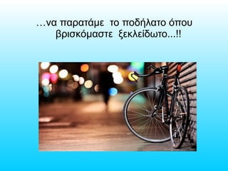 …να παρατάμε το ποδήλατο όπου
βρισκόμαστε ξεκλείδωτο...!!
 
