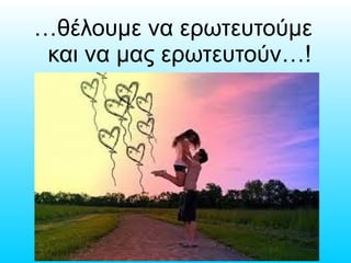 …θέλουμε να ερωτευτούμε
και να μας ερωτευτούν…!
 