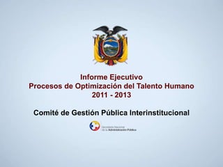 Informe Ejecutivo
Procesos de Optimización del Talento Humano
2011 - 2013
Comité de Gestión Pública Interinstitucional
 