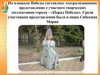 На площади Победы состоялось театрализованное
представление с участием творческих
коллективов города – «Парад Победы». Среди
участников представления была и наша Сибекина
Мария
 