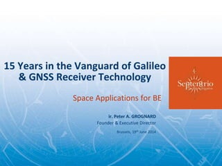 15 Years in the Vanguard of Galileo
& GNSS Receiver Technology
Space Applications for BE
ir. Peter A. GROGNARD
Founder & Executive Director
Brussels, 19th June 2014
 