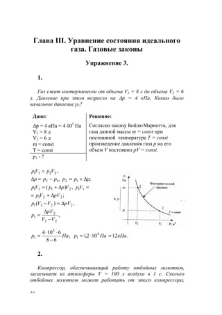 20
Глава III. Уравнение состояния идеального
газа. Газовые законы
Упражнение 3.
1.
Газ сжат изотермически от объема V1 = 8 л до объема V2 = 6
л. Давление при этом возросло на ∆р = 4 кПа. Каким было
начальное давление р1?
Дано:
∆р = 4 кПа = 4⋅103
Па
V1 = 8 л
V2 = 6 л
m = const
T = const
Решение:
Согласно закону Бойля-Мариотта, для
газа данной массы m = const при
постоянной температуре T = const
произведение давления газа р на его
объем V постоянно pV = const.
p1 - ?
,2211 VpVр =
;, 1212 pppppp ∆+=−=∆
;
,)(
221
112111
pVVp
VpVppVp
∆+=
=∆+=
,)( 2211 pVVVp ∆=−
,
21
2
1
VV
pV
p
−
∆
=
,
68
6104 3
1 Паp
−
⋅⋅
= .12102,1 4
1 кПаПар =⋅=
2.
Компрессор, обеспечивающий работу отбойных молотков,
засасывает из атмосферы V = 100 л воздуха в 1 с. Сколько
отбойных молотков может работать от этого компрессора,
www.5balls.ru
 
