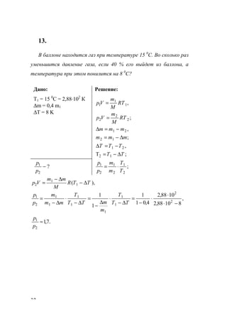 32
13.
В баллоне находится газ при температуре 15 0
С. Во сколько раз
уменьшится давление газа, если 40 % его выйдет из баллона, а
температура при этом понизится на 8 0
С?
Дано:
T1 = 15 0
С = 2,88⋅102
К
∆m = 0,4 m1
∆T = 8 K
Решение:
;
,
2
2
2
1
1
1
RT
M
m
Vp
RT
M
m
Vр
=
=
;
,
12
21
mmm
mmm
∆−=
−=∆
;T
,
12
21
TT
TTT
∆−=
−=∆
?
2
1
−
р
р
;
2
1
2
1
2
1
T
T
m
m
p
p
⋅=
),( 1
1
2 TTR
M
mm
Vp ∆−
∆−
=
,
81088,2
1088,2
4,01
1
1
1
2
2
1
1
1
1
1
1
1
2
1
−⋅
⋅
⋅
−
=
∆−
⋅
∆
−
=
∆−
⋅
∆−
=
TT
T
m
mTT
T
mm
m
p
p
.7,1
2
1
≈
p
p
www.5balls.ru
 