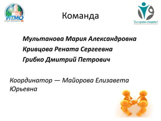 Команда
Мультанова Мария Александровна
Кривцова Рената Сергеевна
Грибко Дмитрий Петрович
Координатор — Майорова Елизавета
Юрьевна
 