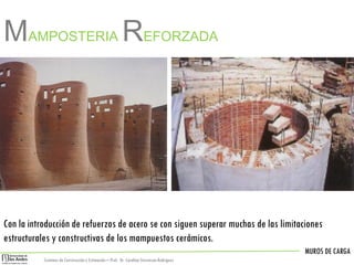 MUROS DE CARGA
Sistemas de Construccióny Estimación – Prof: Dr. Carolina StevensonRodriguez
Con la introducción de refuerzos de acero se con siguen superar muchas de las limitaciones
estructurales y constructivas de los mampuestos cerámicos.
MAMPOSTERIA REFORZADA
 