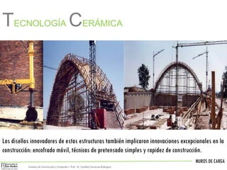 MUROS DE CARGA
Sistemas de Construccióny Estimación – Prof: Dr. Carolina StevensonRodriguez
Los diseños innovadores de estas estructuras también implicaron innovaciones excepcionales en la
construcción: encofrado móvil, técnicas de pretensado simples y rapidez de construcción.
TECNOLOGÍA CERÁMICA
 