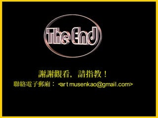謝謝觀看，請指教！
聯絡電子郵廂： <ar t musenkao@gmail.com>
 