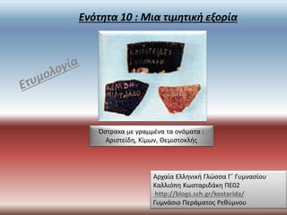 Ενότητα 10 : Μια τιμητική εξορία
Όστρακα με γραμμένα τα ονόματα :
Αριστείδη, Κίμων, Θεμιστοκλής
Αρχαία Ελληνική Γλώσσα Γ΄ Γυμνασίου
Καλλιόπη Κωσταριδάκη ΠΕ02
http://blogs.sch.gr/kostarida/
Γυμνάσιο Περάματος Ρεθύμνου
 