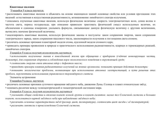 Квантовые явления
Учащийся 9 класса научится:
• распознавать квантовые явления и объяснять на основе имеющихся знаний основные свойства или условия протекания этих
явлений: естественная и искусственная радиоактивность, возникновение линейчатого спектра излучения;
• описывать изученные квантовые явления, используя физические величины: скорость электромагнитных волн, длина волны и
частота света, период полураспада; при описании правильно трактовать физический смысл используемых величин, их
обозначения и единицы измерения; указывать формулы, связывающие данную физическую величину с другими величинами,
вычислять значение физической величины;
• анализировать квантовые явления, используя физические законы и постулаты: закон сохранения энергии, закон сохранения
электрического заряда, закон сохранения массового числа, закономерности излучения и поглощения света атомом;
• различать основные признаки планетарной модели атома, нуклонной модели атомного ядра;
• приводить примеры проявления в природе и практического использования радиоактивности, ядерных и термоядерных реакций,
линейчатых спектров.
Учащийся 9 класса получит возможность научиться:
• использовать полученные знания в повседневной жизни при обращении с приборами (счётчик ионизирующих частиц,
дозиметр), для сохранения здоровья и соблюдения норм экологического поведения в окружающей среде;
• соотносить энергию связи атомных ядер с дефектом массы;
• приводить примеры влияния радиоактивных излучений на живые организмы; понимать принцип действия дозиметра;
• понимать экологические проблемы, возникающие при использовании атомных электростанций, и пути решения этих
проблем, перспективы использования управляемого термоядерного синтеза.
Элементы астрономии
Учащийся 9 класса научится:
• различать основные признаки суточного вращения звёздного неба, движения Луны, Солнца и планет относительно звёзд;
• понимать различия между гелиоцентрической и геоцентрической системами мира.
Учащийся 9 класса получит возможность научиться:
• указывать общие свойства и отличия планет земной группы и планет-гигантов; малых тел Солнечной системы и больших
планет; пользоваться картой звёздного неба при наблюдениях звёздного неба;
• различать основные характеристики звёзд (размер, цвет, температура), соотносить цвет звезды с её температурой;
• различать гипотезы о происхождении Солнечной системы.
 