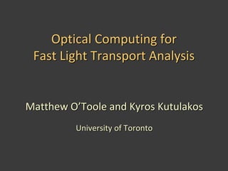 Optical Computing for
Fast Light Transport Analysis
Matthew O’Toole and Kyros Kutulakos
University of Toronto
 