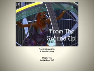 From the Ground Up:
A Towering Legacy
Chapter Ten:
Are We Done Yet?
 
