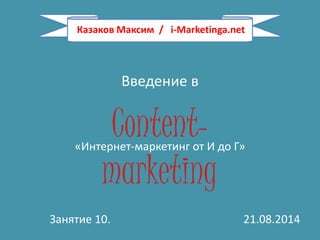 Казаков Максим / i-Marketinga.net 
Введение в 
Content-marketing 
«Интернет-маркетинг от И до Г» 
Занятие 10. 21.08.2014 
 