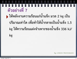 ตัวอย่างที่ 7 
‣ให้พลังงานความร้อนแก่น้ำแข็ง มวล 2 kg เป็น 
ปริมาณเท่าใด เพื่อทำให้น้ำกลายเป็นน้ำแข็ง 1.5 
kg ให้ความร้อนแฝงจำเพาะของน้ำแข็ง 336 kJ/ 
kg 
By : WIROON PROMMAKOON 
Thursday, August 28, 14 15 
 