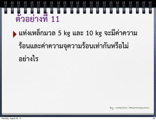 ตัวอย่างที่ 11 
‣แท่งเหล็กมวล 5 kg และ 10 kg จะมีค่าความ 
ร้อนและค่าความจุความร้อนเท่ากันหรือไม่ 
อย่างไร 
By : WIROON PROMMAKOON 
Thursday, August 28, 14 26 
 