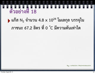 ตัวอย่างที่ 18 
‣แก๊ส N2 จำนวน 4.8 x 1024 โมเลกุล บรรจุใน 
ภาชนะ 67.2 ลิตร ที่ 0 ํC มีความดันเท่าใด 
By : WIROON PROMMAKOON 
Thursday, August 28, 14 34 
 