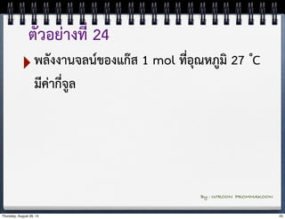 ตัวอย่างที่ 24 
‣พลังงานจลน์ของแก๊ส 1 mol ที่อุณหภูมิ 27 ํC 
มีค่ากี่จูล 
By : WIROON PROMMAKOON 
Thursday, August 28, 14 45 
 