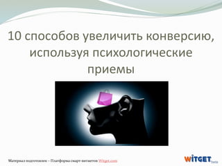 10 способов увеличить конверсию, 
используя психологические 
приемы 
Материал подготовлен – Платформа смарт-витжетов Witge...