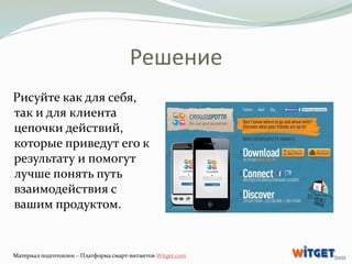 Решение 
Рисуйте как для себя, 
так и для клиента 
цепочки действий, 
которые приведут его к 
результату и помогут 
лучше ...