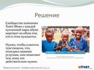 Решение 
Сообщество компании 
Tom’s Shoes с каждой 
купленной пары обуви 
жертвует на обувь тем, 
кто в этом нуждается. 
Н...