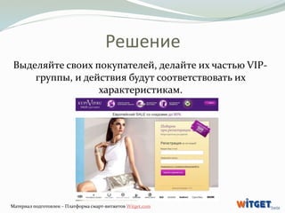 Решение 
Выделяйте своих покупателей, делайте их частью VIP- 
группы, и действия будут соответствовать их 
характеристикам...
