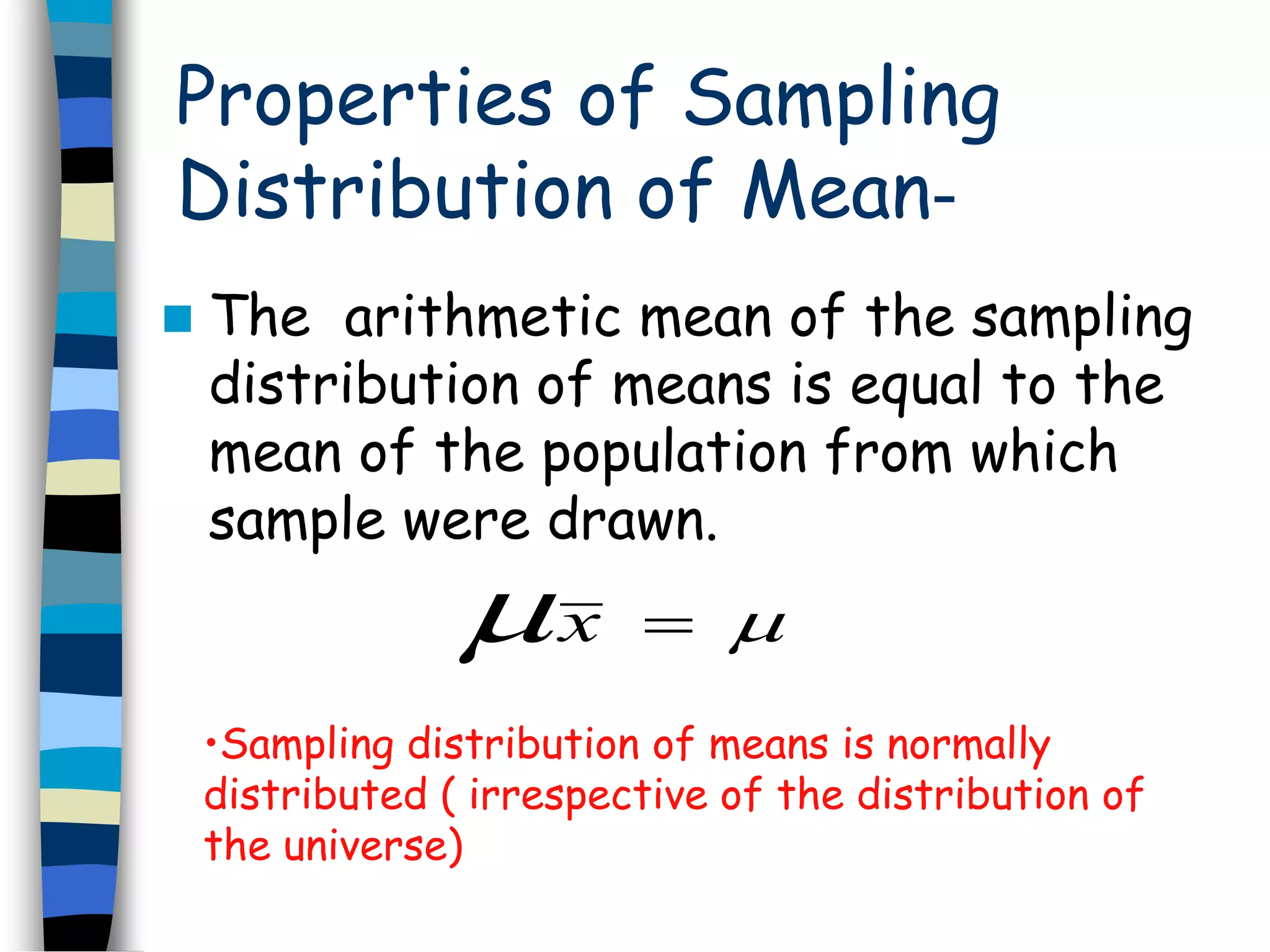 Properties of Sampling 
Distribution of Mean- 
 The arithmetic mean of the sampling 
distribution of means is equal to the 
mean of the population from which 
sample were drawn. 
x   
•Sampling distribution of means is normally 
distributed ( irrespective of the distribution of 
the universe) 
 