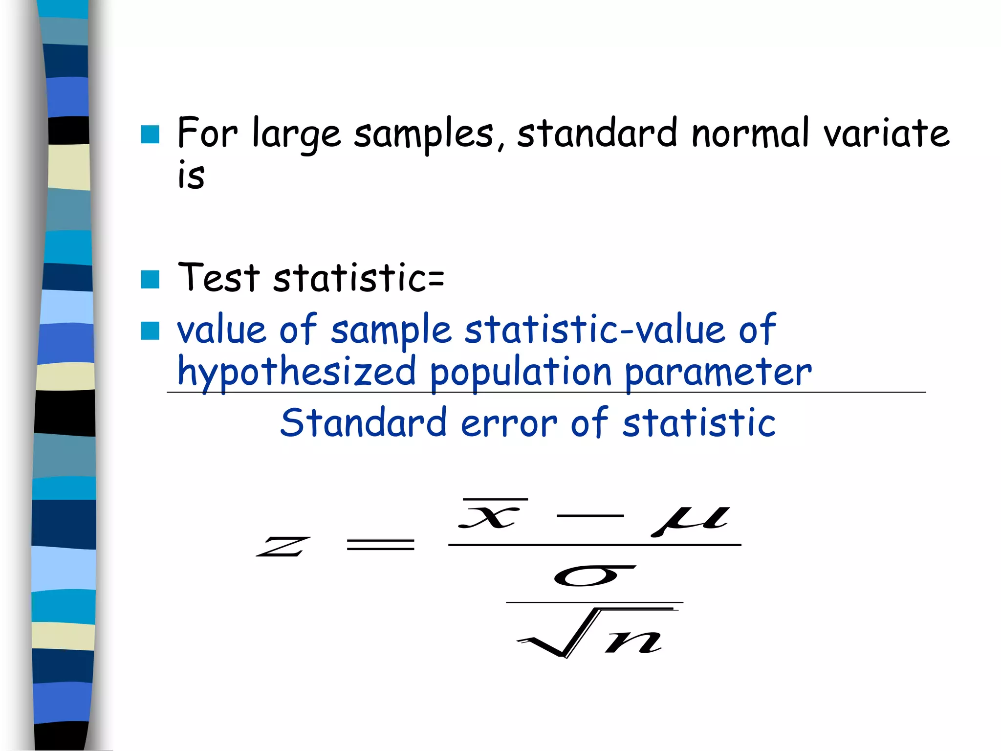  For large samples, standard normal variate 
is 
 Test statistic= 
 value of sample statistic-value of 
hypothesized population parameter 
Standard error of statistic 
x 
z 
 
 
 
n 
 
 