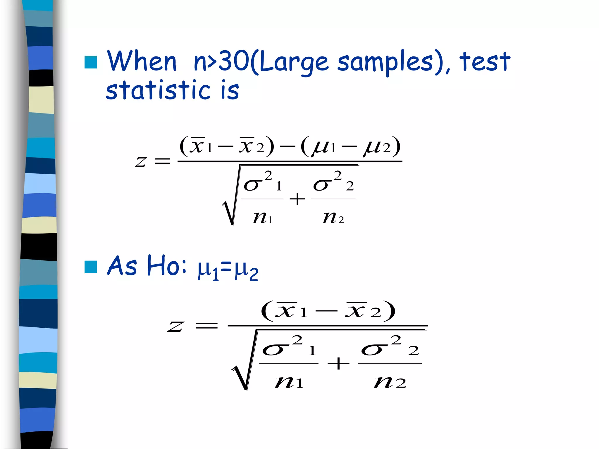  When n>30(Large samples), test 
statistic is 
(x  x )  (  
) 
  
1 2 1 2 
  
 As Ho: 1=2 
2 2 
1 2 
1 2 
z 
n n 
 
 
(x 1  
x 2 
) 
2 2 
  
1 2 
1 2 
z 
n n 
 
 
 