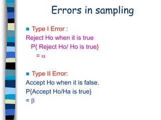 Errors in sampling 
 Type I Error : 
Reject Ho when it is true 
P{ Reject Ho/ Ho is true} 
=  
 Type II Error: 
Accept Ho when it is false. 
P{Accept Ho/Ha is true} 
=  
 