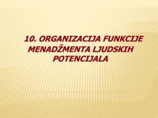 10. ORGANIZACIJA FUNKCIJE 
MENADŽMENTA LJUDSKIH 
POTENCIJALA 
 