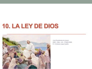 10. LA LEY DE DIOS 
«Las Enseñanzas de Jesús» 
IASD – DSA – UE – ITSAE-CADE. 
Pr. © Antonio López Gudiño 
 