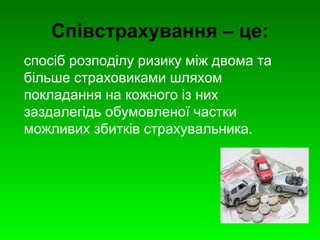 Співстрахування – це: 
спосіб розподілу ризику між двома та 
більше страховиками шляхом 
покладання на кожного із них 
заздалегідь обумовленої частки 
можливих збитків страхувальника. 
 