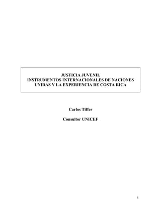 1 
JUSTICIA JUVENIL 
INSTRUMENTOS INTERNACIONALES DE NACIONES 
UNIDAS Y LA EXPERIENCIA DE COSTA RICA 
Carlos Tiffer 
Consultor UNICEF 
 